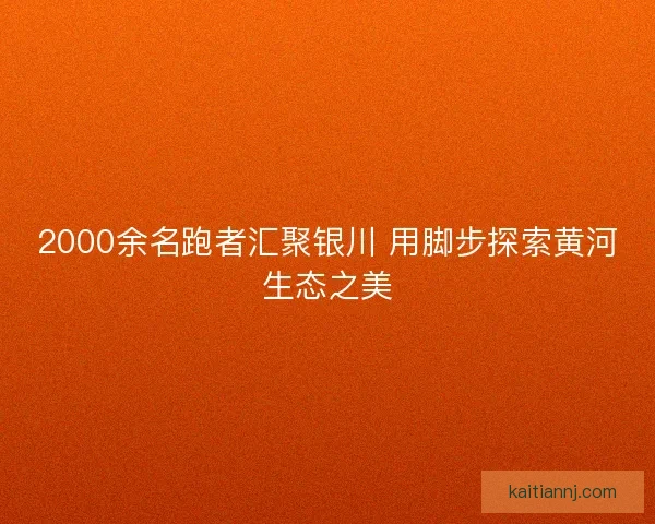 2000余名跑者汇聚银川 用脚步探索黄河生态之美