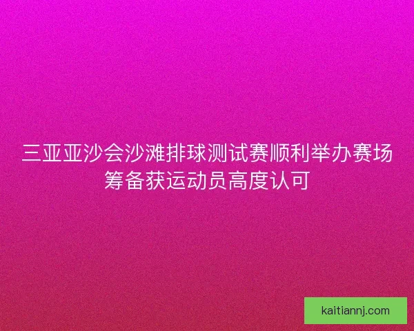 三亚亚沙会沙滩排球测试赛顺利举办赛场筹备获运动员高度认可 三亚亚沙会沙滩排球测试赛顺利举办赛场筹备获运动员高度认可