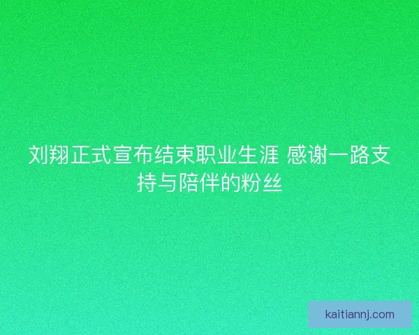 刘翔正式宣布结束职业生涯 感谢一路支持与陪伴的粉丝