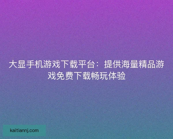 大显手机游戏下载平台：提供海量精品游戏免费下载畅玩体验