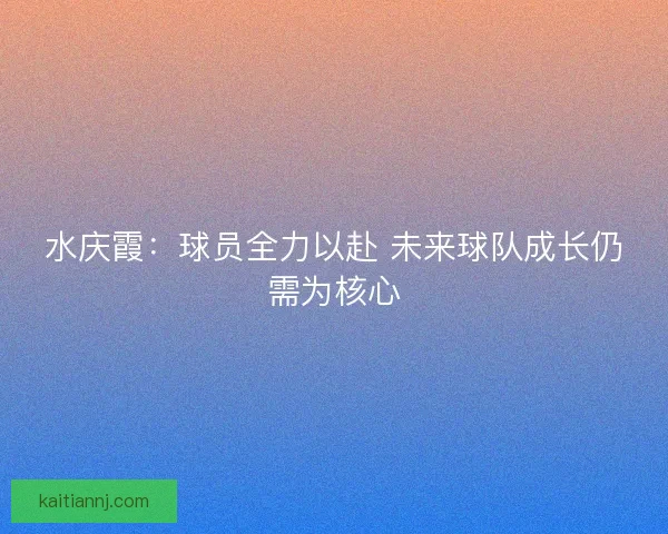 水庆霞:球员全力以赴 未来球队成长仍需为核心 水庆霞:球员全力以赴 未来球队成长仍需为核心