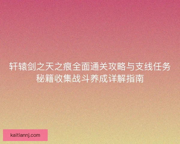 轩辕剑之天之痕全面通关攻略与支线任务秘籍收集战斗养成详解指南 轩辕剑之天之痕全面通关攻略与支线任务秘籍收集战斗养成详解指南