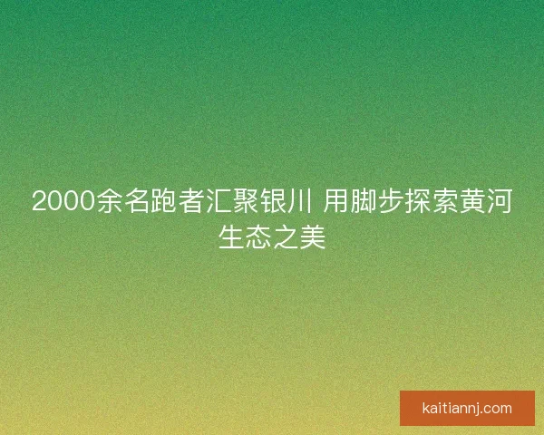 2000余名跑者汇聚银川 用脚步探索黄河生态之美