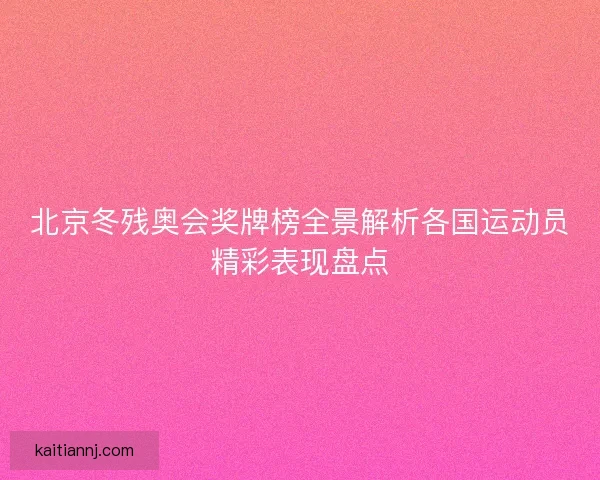 北京冬残奥会奖牌榜全景解析各国运动员精彩表现盘点 北京冬残奥会奖牌榜全景解析各国运动员精彩表现盘点