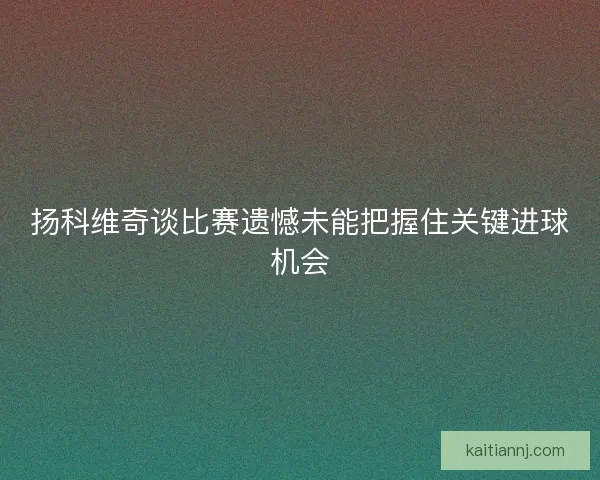扬科维奇谈比赛遗憾未能把握住关键进球机会