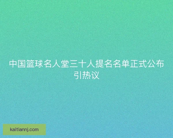 中国篮球名人堂三十人提名名单正式公布引热议 中国篮球名人堂三十人提名名单正式公布引热议