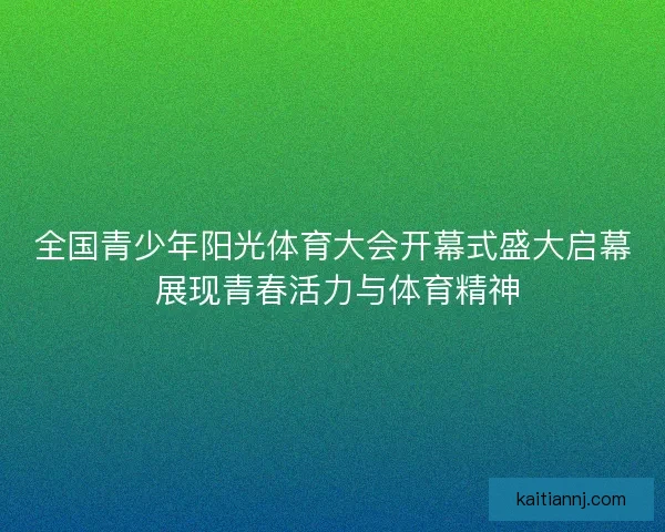 全国青少年阳光体育大会开幕式盛大启幕 展现青春活力与体育精神 全国青少年阳光体育大会开幕式盛大启幕 展现青春活力与体育精神