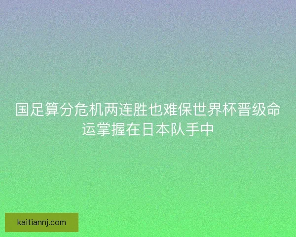 国足算分危机两连胜也难保世界杯晋级命运掌握在日本队手中