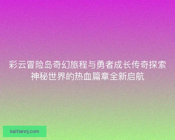 彩云冒险岛奇幻旅程与勇者成长传奇探索神秘世界的热血篇章全新启航 彩云冒险岛奇幻旅程与勇者成长传奇探索神秘世界的热血篇章全新启航